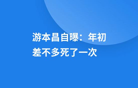 游本昌自曝：年初差不多死了一次