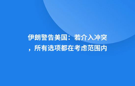 伊朗警告美国：若介入冲突，所有选项都在考虑范围内