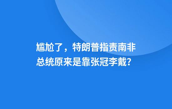 尴尬了，特朗普指责南非总统原来是靠张冠李戴？