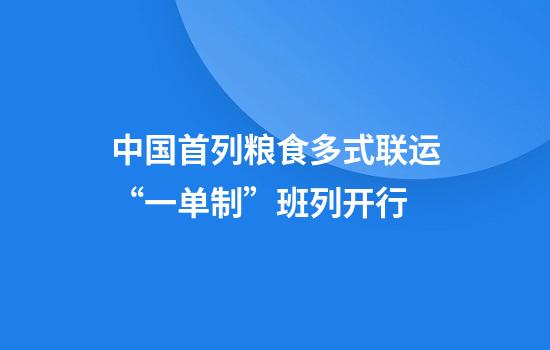 中国首列粮食多式联运“一单制”班列开行