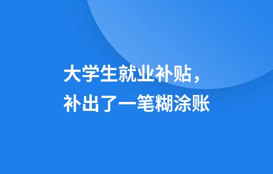 大学生就业补贴，补出了一笔糊涂账