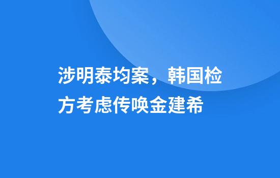 涉明泰均案,韩国检方考虑传唤金建希