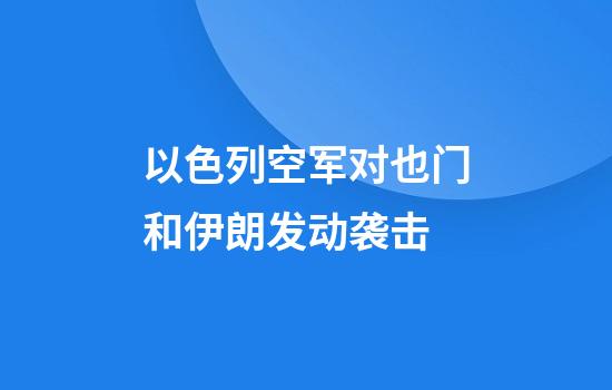 以色列空军对也门和伊朗发动袭击