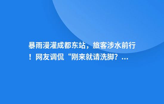 暴雨漫灌成都东站，旅客涉水前行！网友调侃“刚来就请洗脚？”最新进展：已恢复畅通