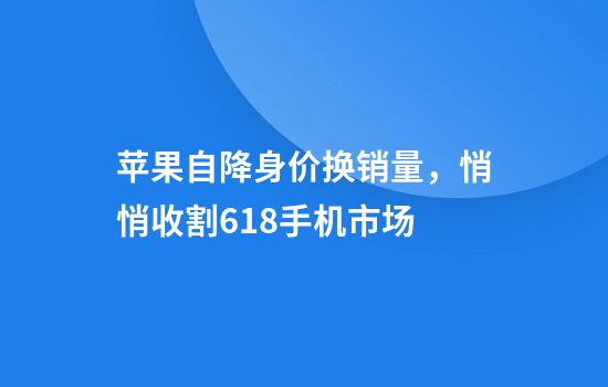 苹果自降身价换销量，悄悄收割618手机市场