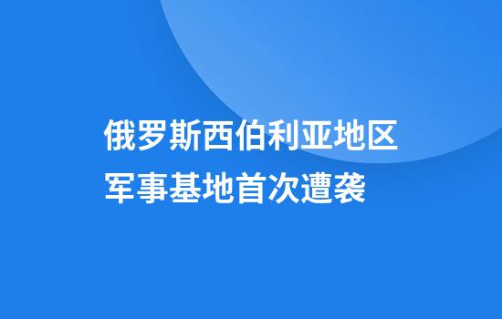 俄罗斯西伯利亚地区军事基地首次遭袭