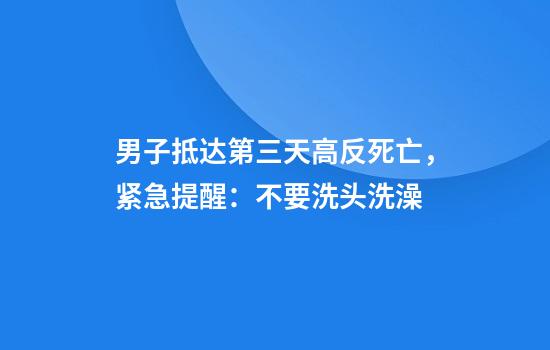 男子抵达第三天高反死亡，紧急提醒：不要洗头洗澡