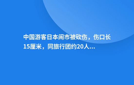 中国游客日本闹市被砍伤，伤口长15厘米，同旅行团约20人目睹…