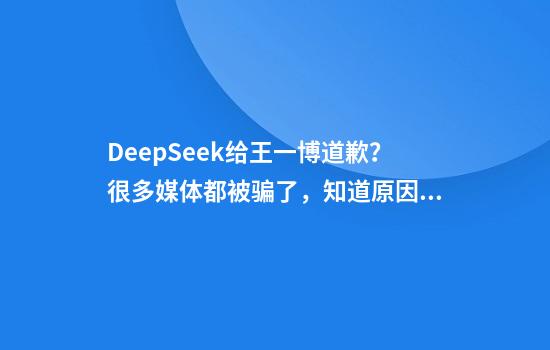 DeepSeek给王一博道歉？很多媒体都被骗了，知道原因我笑了