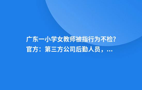 广东一小学女教师被指行为不检？官方：第三方公司后勤人员，正调查