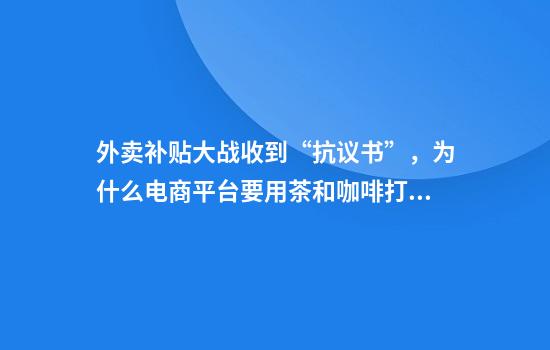 外卖补贴大战收到“抗议书”，为什么电商平台要用茶和咖啡打头阵