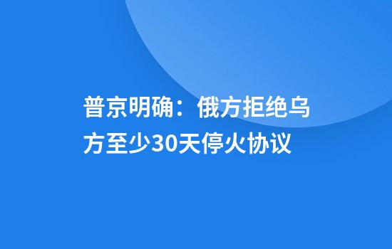 普京明确：俄方拒绝乌方至少30天停火协议