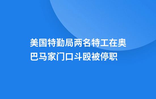 美国特勤局两名特工在奥巴马家门口斗殴被停职