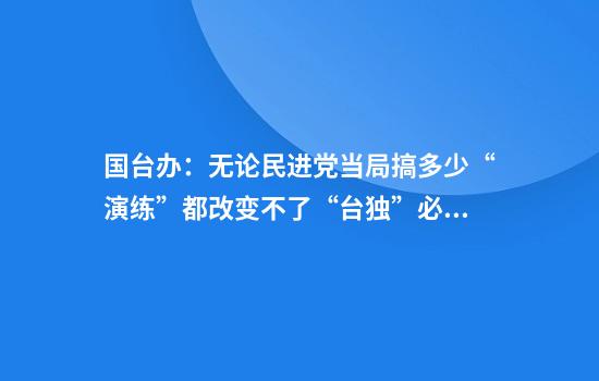 国台办：无论民进党当局搞多少“演练”都改变不了“台独”必然失败的下场