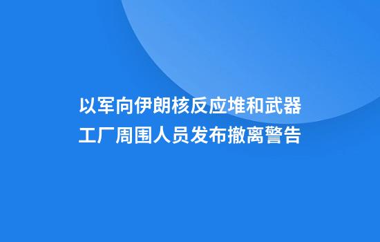 以军向伊朗核反应堆和武器工厂周围人员发布撤离警告