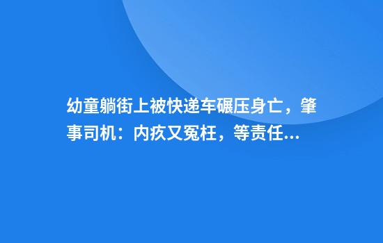 幼童躺街上被快递车碾压身亡，肇事司机：内疚又冤枉，等责任划分
