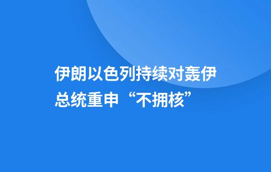 伊朗以色列持续对轰伊总统重申“不拥核”