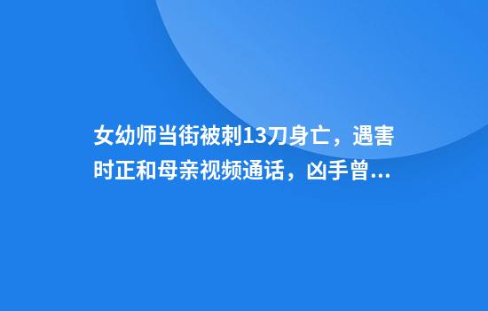 女幼师当街被刺13刀身亡，遇害时正和母亲视频通话，凶手曾被鉴定有精神病