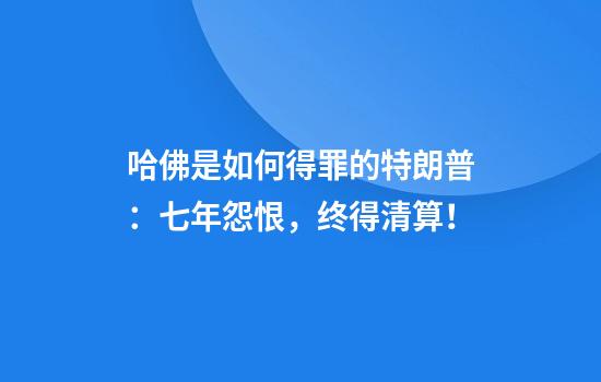 哈佛是如何得罪的特朗普：七年怨恨，终得清算！