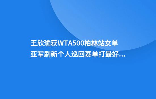 王欣瑜获WTA500柏林站女单亚军刷新个人巡回赛单打最好成绩​​​