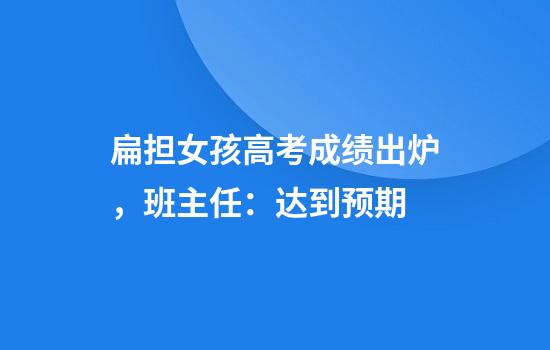 扁担女孩高考成绩出炉，班主任：达到预期
