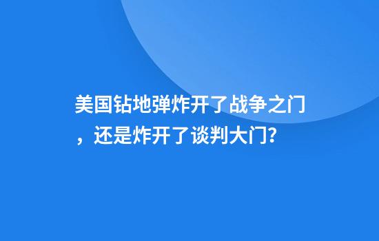 美国钻地弹炸开了战争之门，还是炸开了谈判大门？