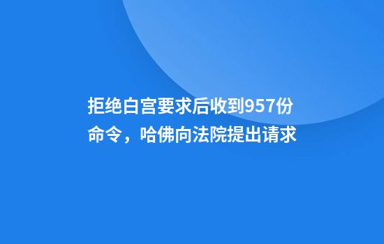 拒绝白宫要求后收到957份命令，哈佛向法院提出请求