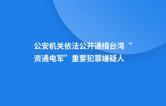 公安机关依法公开通缉台湾“资通电军”重要犯罪嫌疑人