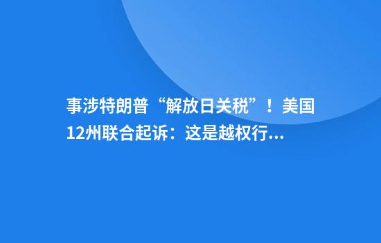 事涉特朗普“解放日关税”！美国12州联合起诉：这是越权行为