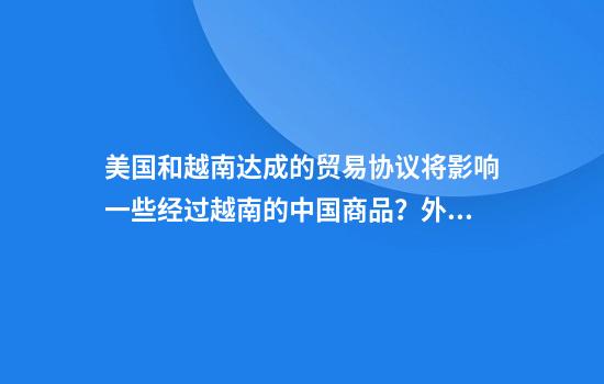 美国和越南达成的贸易协议将影响一些经过越南的中国商品？外交部回应