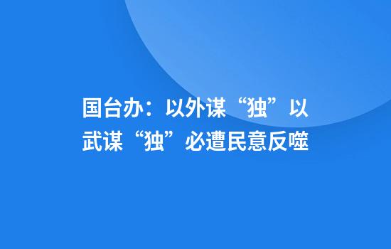 国台办：以外谋“独”以武谋“独”必遭民意反噬