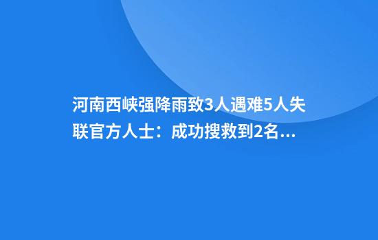河南西峡强降雨致3人遇难5人失联官方人士：成功搜救到2名被困人员失联者系工人曾提前预警撤离