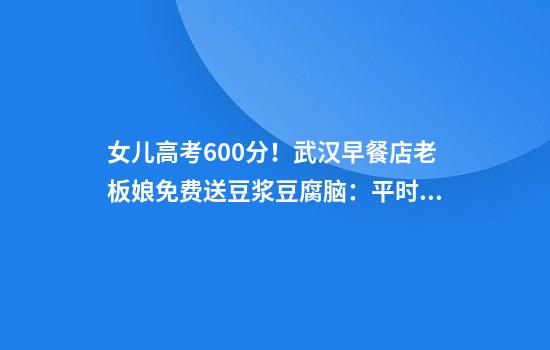 女儿高考600分！武汉早餐店老板娘免费送豆浆豆腐脑：平时成绩540分左右