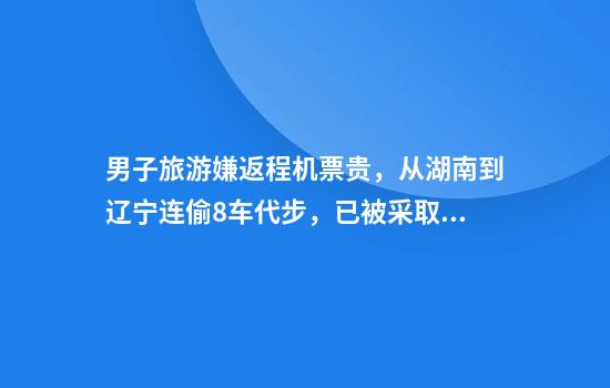 男子旅游嫌返程机票贵，从湖南到辽宁连偷8车代步，已被采取刑事强制措施
