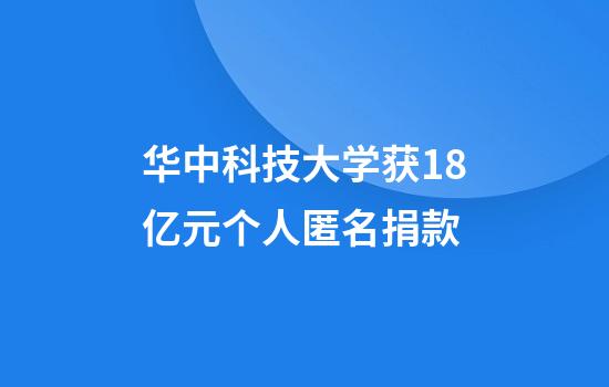 华中科技大学获1.8亿元个人匿名捐款