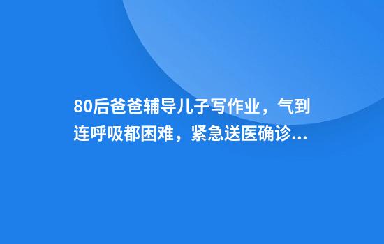 80后爸爸辅导儿子写作业,气到连呼吸都困难,紧急送医确诊急性心肌梗死