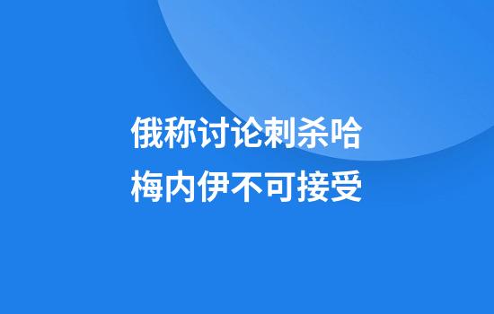 俄称讨论刺杀哈梅内伊不可接受