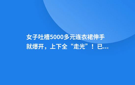 女子吐槽5000多元连衣裙伸手就爆开，上下全“走光”！已经“社死”了