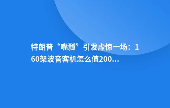 特朗普“嘴瓢”引发虚惊一场：160架波音客机怎么值2000亿美元