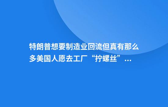 特朗普想要制造业回流但真有那么多美国人愿去工厂“拧螺丝”吗？