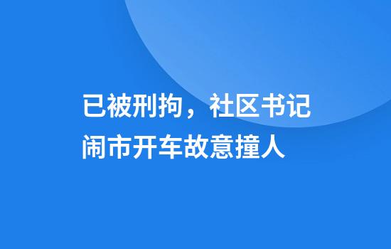 已被刑拘，社区书记闹市开车故意撞人