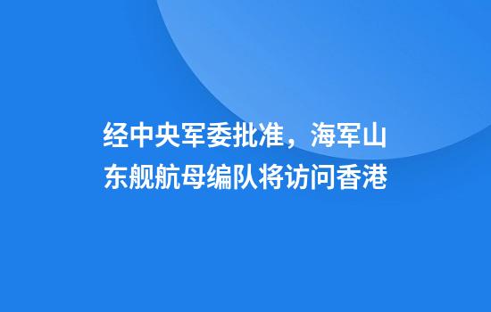 经中央军委批准，海军山东舰航母编队将访问香港