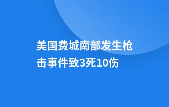 美国费城南部发生枪击事件致3死10伤