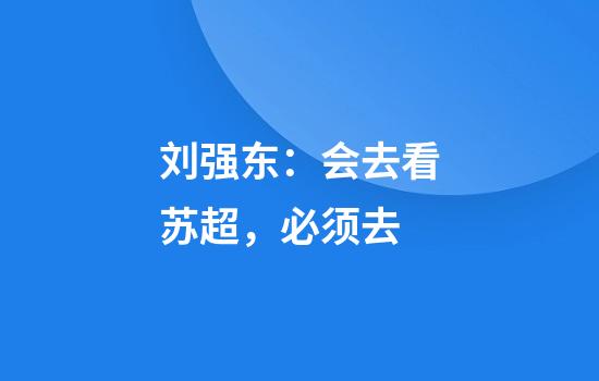 刘强东：会去看苏超，必须去