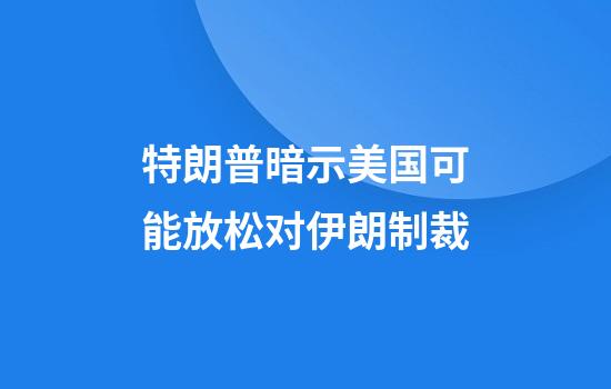 特朗普暗示美国可能放松对伊朗制裁