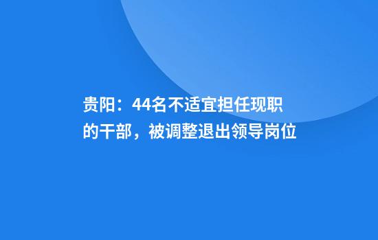 贵阳:44名不适宜担任现职的干部,被调整退出领导岗位