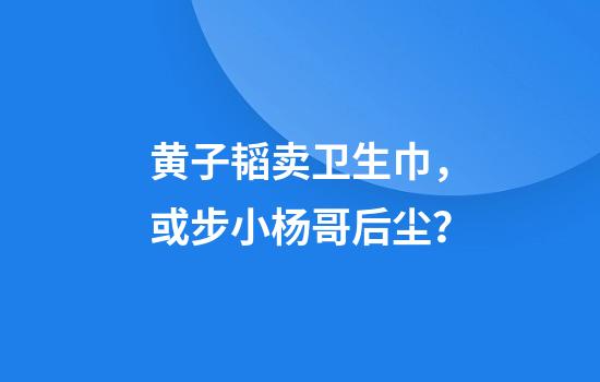 黄子韬卖卫生巾，或步小杨哥后尘？