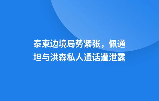 泰柬边境局势紧张，佩通坦与洪森私人通话遭泄露