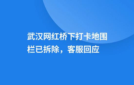 武汉网红桥下打卡地围栏已拆除，客服回应