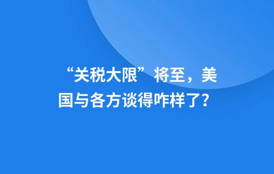 “关税大限”将至，美国与各方谈得咋样了？